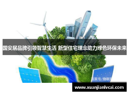 国安居品牌引领智慧生活 新型住宅理念助力绿色环保未来