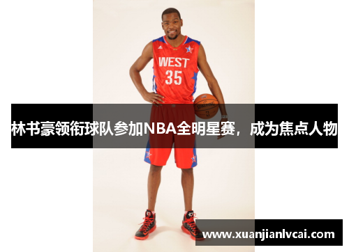 林书豪领衔球队参加NBA全明星赛，成为焦点人物