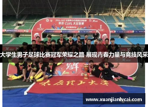 大学生男子足球比赛冠军荣耀之路 展现青春力量与竞技风采