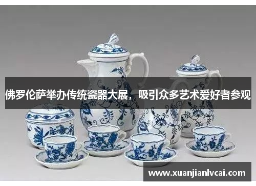 佛罗伦萨举办传统瓷器大展，吸引众多艺术爱好者参观
