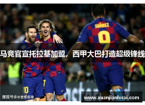 马竞官宣托拉基加盟，西甲大巴打造超级锋线