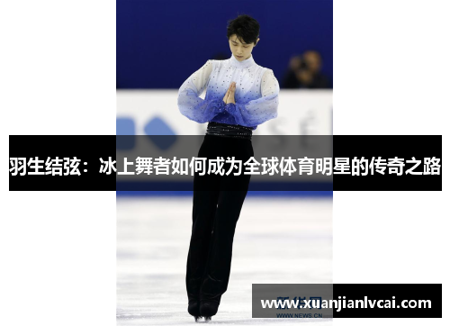 羽生结弦：冰上舞者如何成为全球体育明星的传奇之路