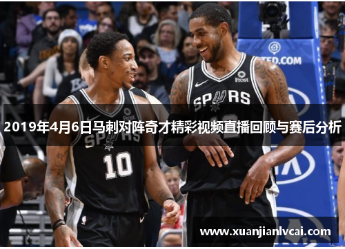 2019年4月6日马刺对阵奇才精彩视频直播回顾与赛后分析