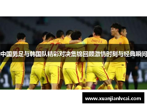 中国男足与韩国队精彩对决集锦回顾激情时刻与经典瞬间