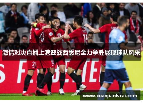 激情对决直播上港迎战西悉尼全力争胜展现球队风采