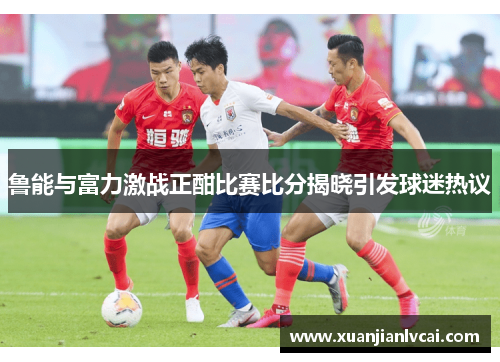 鲁能与富力激战正酣比赛比分揭晓引发球迷热议