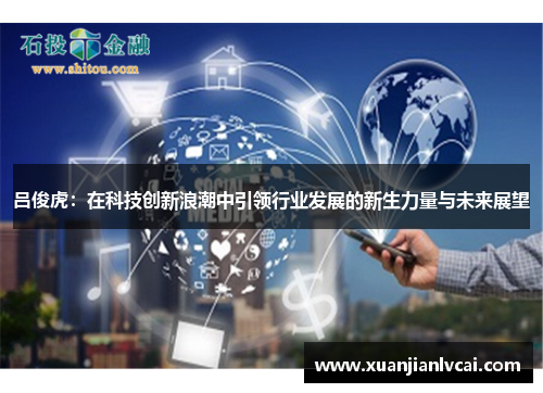 吕俊虎：在科技创新浪潮中引领行业发展的新生力量与未来展望