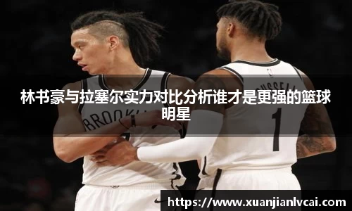 bwin必赢林书豪与拉塞尔实力对比分析谁才是更强的篮球明星