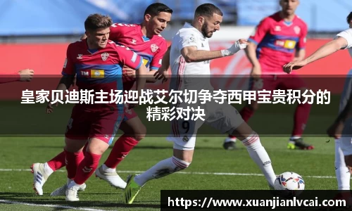 bwin必赢皇家贝迪斯主场迎战艾尔切争夺西甲宝贵积分的精彩对决